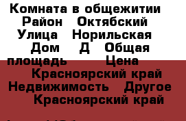 Комната в общежитии › Район ­ Октябский › Улица ­ Норильская › Дом ­ 1Д › Общая площадь ­ 12 › Цена ­ 6 000 - Красноярский край Недвижимость » Другое   . Красноярский край